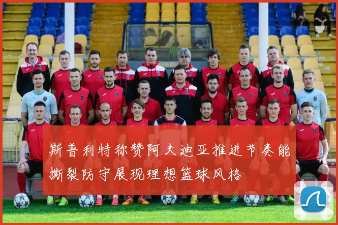 斯普利特称赞阿夫迪亚推进节奏能撕裂防守展现理想篮球风格