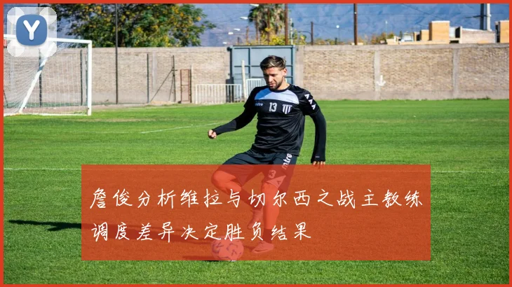詹俊分析维拉与切尔西之战主教练调度差异决定胜负结果