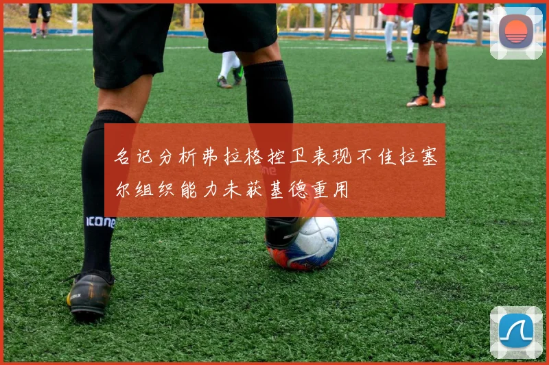 名记分析弗拉格控卫表现不佳拉塞尔组织能力未获基德重用