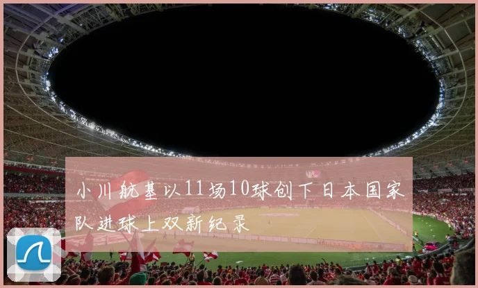 小川航基以11场10球创下日本国家队进球上双新纪录