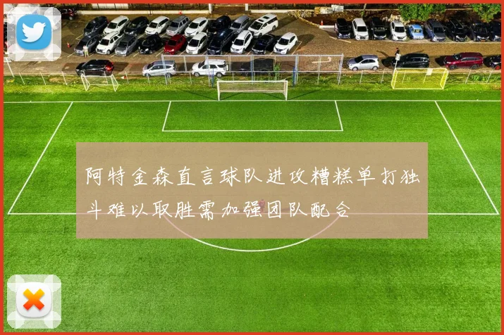 阿特金森直言球队进攻糟糕单打独斗难以取胜需加强团队配合