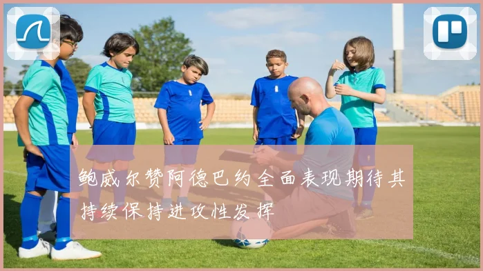 鲍威尔赞阿德巴约全面表现期待其持续保持进攻性发挥