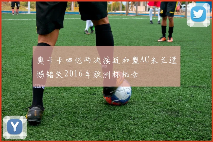 奥卡卡回忆两次接近加盟AC米兰遗憾错失2016年欧洲杯机会