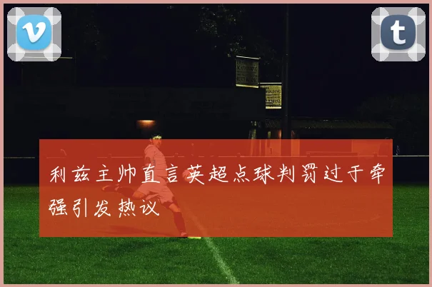 利兹主帅直言英超点球判罚过于牵强引发热议