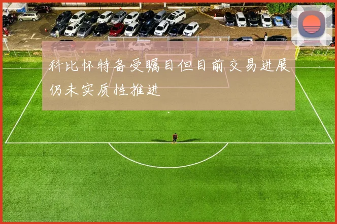 科比怀特备受瞩目但目前交易进展仍未实质性推进