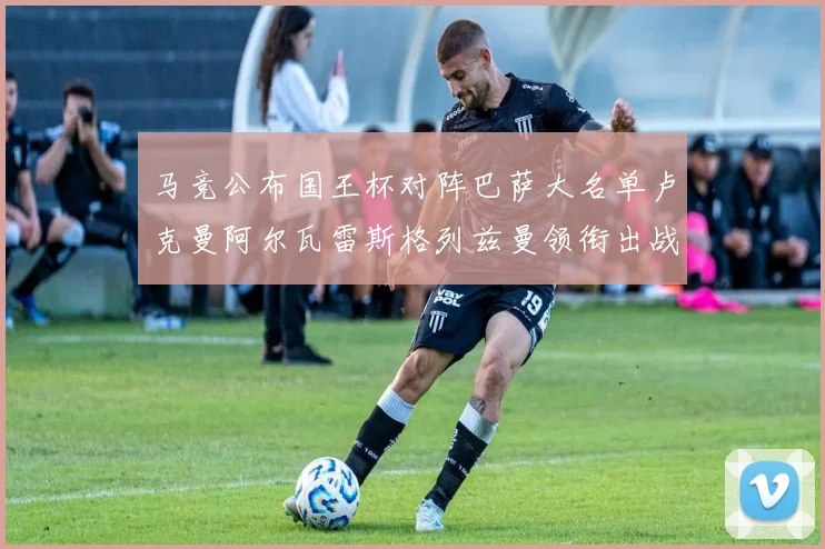 马竞公布国王杯对阵巴萨大名单卢克曼阿尔瓦雷斯格列兹曼领衔出战