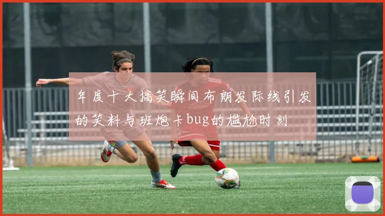 年度十大搞笑瞬间布朗发际线引发的笑料与班炮卡bug的尴尬时刻