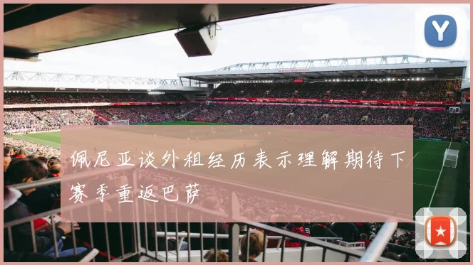 佩尼亚谈外租经历表示理解期待下赛季重返巴萨