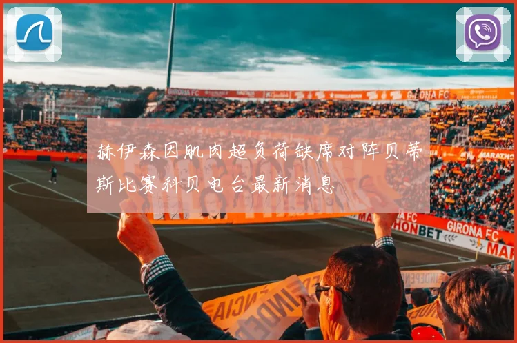 赫伊森因肌肉超负荷缺席对阵贝蒂斯比赛科贝电台最新消息