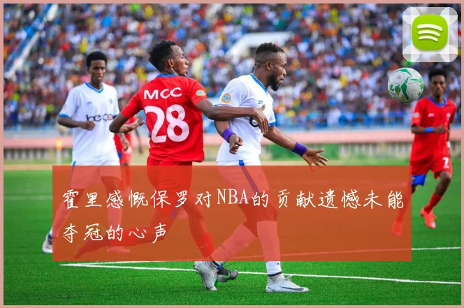 霍里感慨保罗对NBA的贡献遗憾未能夺冠的心声