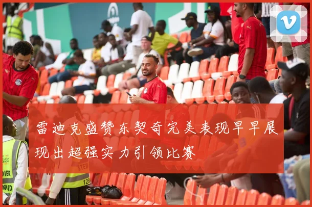 雷迪克盛赞东契奇完美表现早早展现出超强实力引领比赛