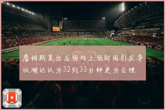 詹姆斯复出后场均上场时间引发争议湖记认为32到33分钟更为合理