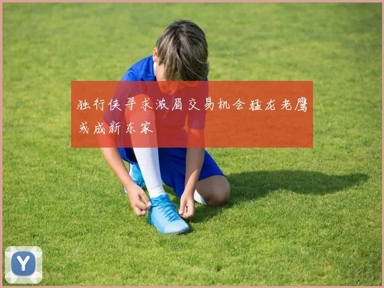 独行侠寻求浓眉交易机会猛龙老鹰或成新东家