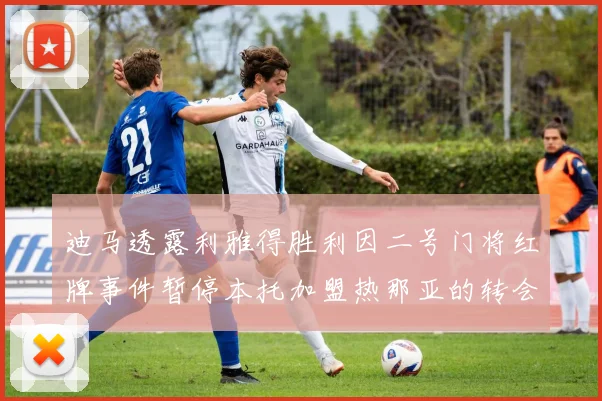 迪马透露利雅得胜利因二号门将红牌事件暂停本托加盟热那亚的转会事宜