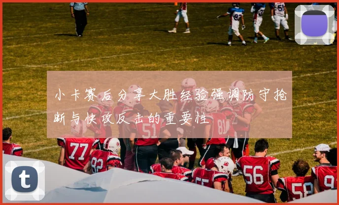小卡赛后分享大胜经验强调防守抢断与快攻反击的重要性