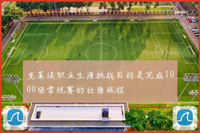 克莱谈职业生涯挑战目标是完成1000场常规赛的壮丽旅程
