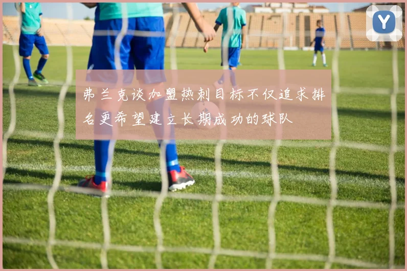 弗兰克谈加盟热刺目标不仅追求排名更希望建立长期成功的球队