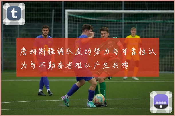 詹姆斯强调队友的努力与可靠性认为与不勤奋者难以产生共鸣