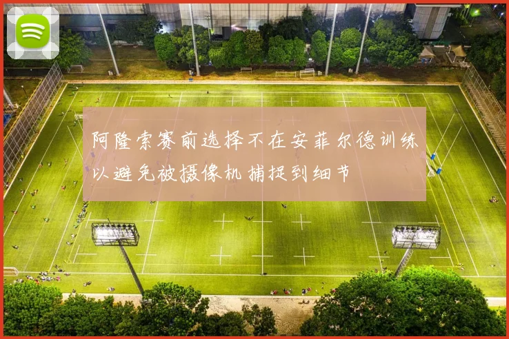 阿隆索赛前选择不在安菲尔德训练以避免被摄像机捕捉到细节