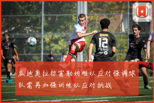 瓜迪奥拉称富勒姆难以应对强调球队需再加强训练以应对挑战