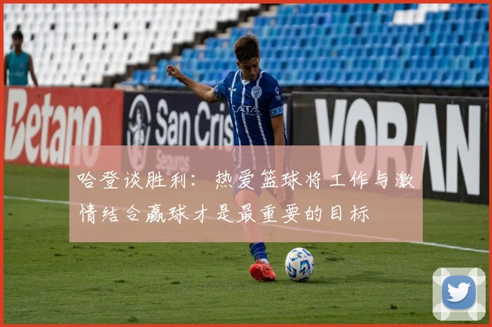 哈登谈胜利：热爱篮球将工作与激情结合赢球才是最重要的目标