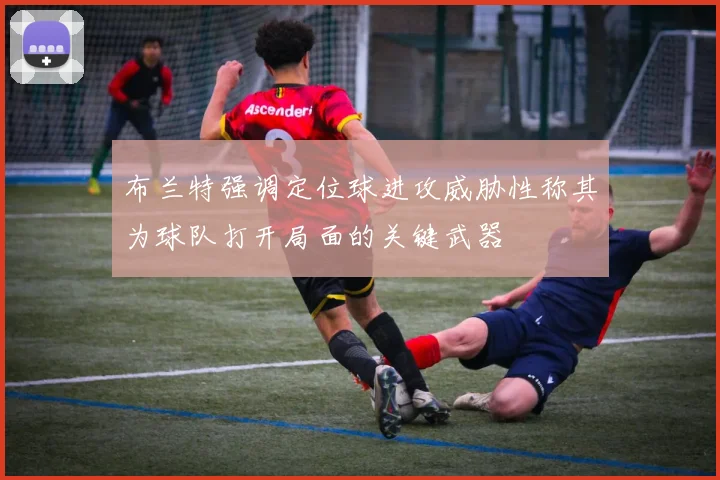 布兰特强调定位球进攻威胁性称其为球队打开局面的关键武器