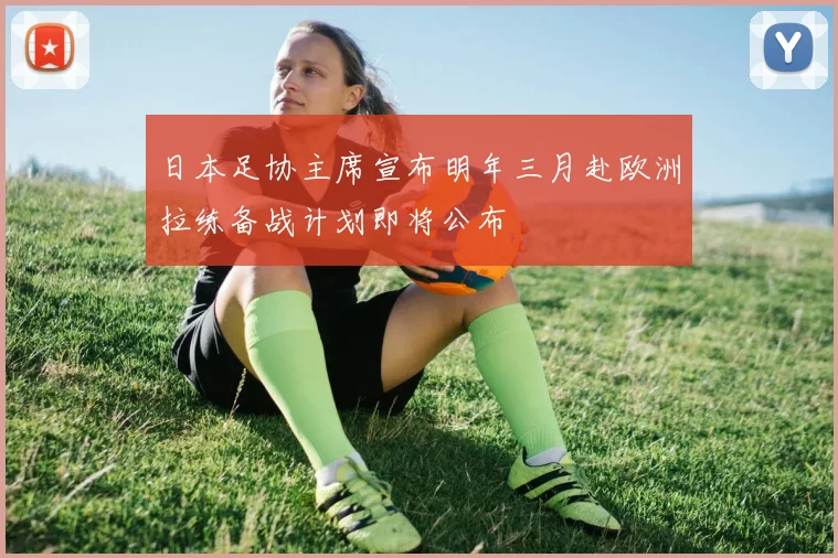 日本足协主席宣布明年三月赴欧洲拉练备战计划即将公布