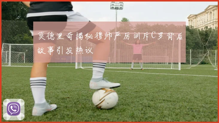 莫德里奇揭秘穆帅严厉训斥C罗背后故事引发热议