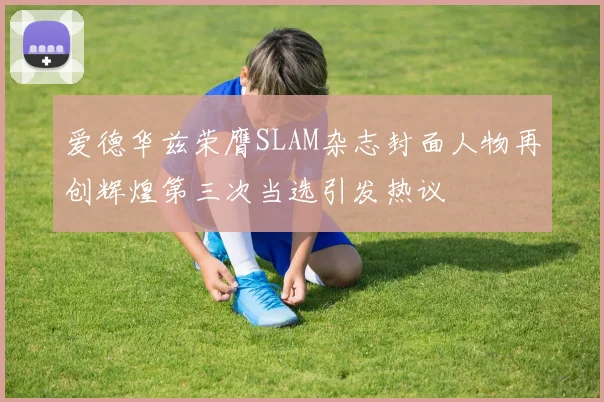 爱德华兹荣膺SLAM杂志封面人物再创辉煌第三次当选引发热议