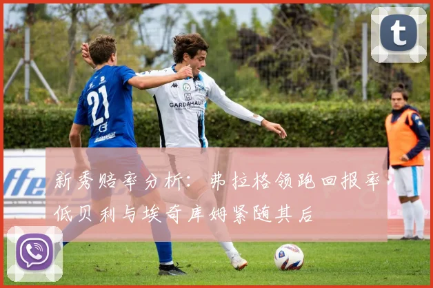 新秀赔率分析：弗拉格领跑回报率低贝利与埃奇库姆紧随其后
