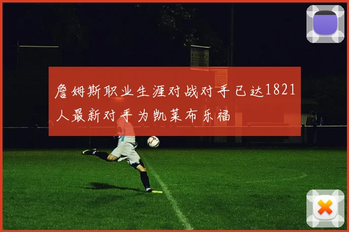 詹姆斯职业生涯对战对手已达1821人最新对手为凯莱布乐福