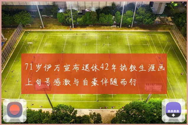 71岁伊万宣布退休42年执教生涯画上句号感激与自豪伴随而行