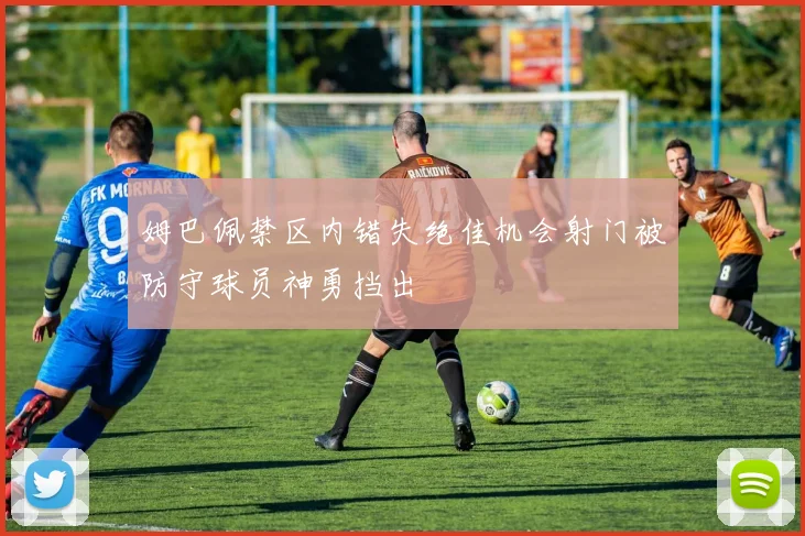 姆巴佩禁区内错失绝佳机会射门被防守球员神勇挡出