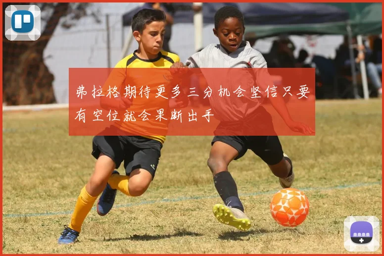 弗拉格期待更多三分机会坚信只要有空位就会果断出手