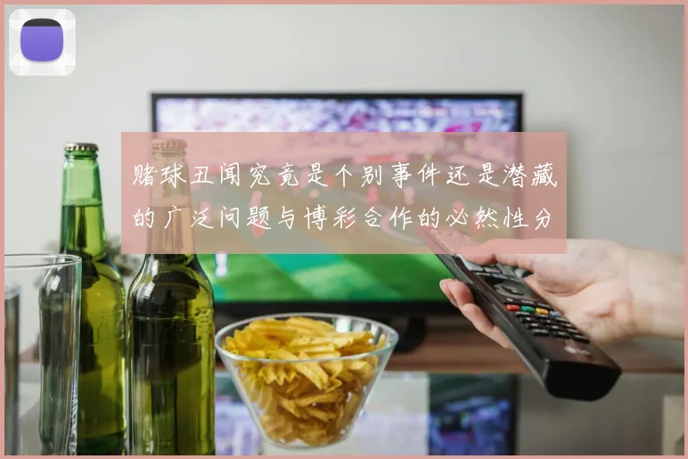 赌球丑闻究竟是个别事件还是潜藏的广泛问题与博彩合作的必然性分析