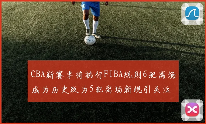 CBA新赛季将执行FIBA规则6犯离场成为历史改为5犯离场新规引关注