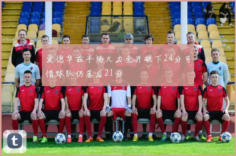爱德华兹半场火力全开砍下24分可惜球队仍落后21分