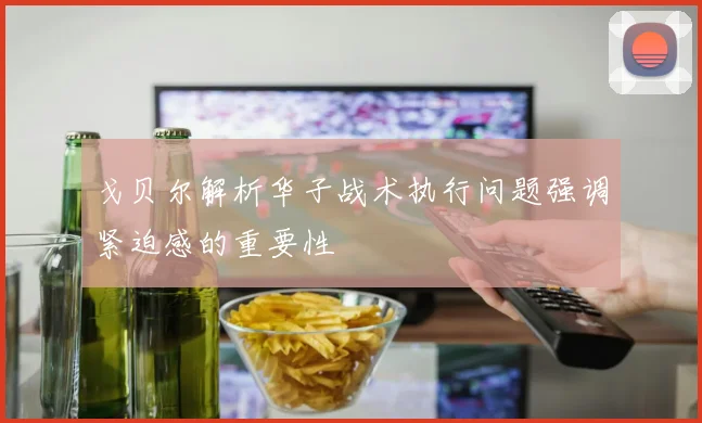 戈贝尔解析华子战术执行问题强调紧迫感的重要性