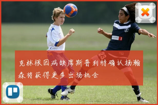 克林根因病缺席斯普利特确认杨瀚森将获得更多出场机会
