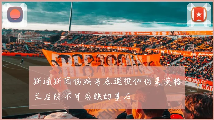 斯通斯因伤病考虑退役但仍是英格兰后防不可或缺的基石