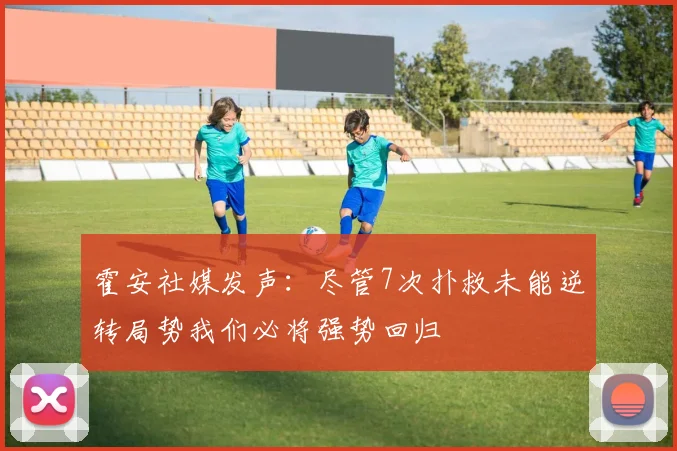 霍安社媒发声：尽管7次扑救未能逆转局势我们必将强势回归