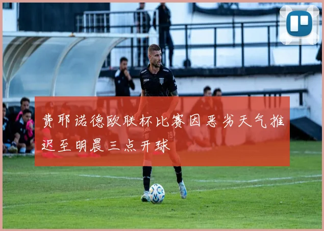 费耶诺德欧联杯比赛因恶劣天气推迟至明晨三点开球
