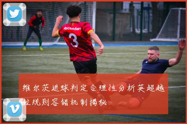 维尔茨进球判定合理性分析英超越位规则容错机制揭秘