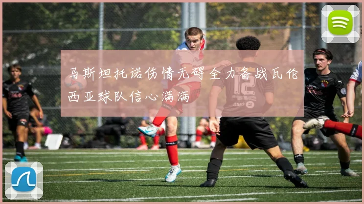 马斯坦托诺伤情无碍全力备战瓦伦西亚球队信心满满
