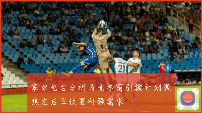塞尔电台分析马竞冬窗引援计划聚焦左后卫位置补强需求