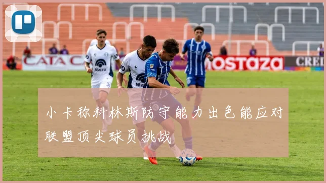 小卡称科林斯防守能力出色能应对联盟顶尖球员挑战