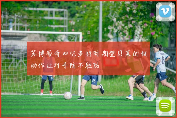 苏博蒂奇回忆多特时期登贝莱的假动作让对手防不胜防